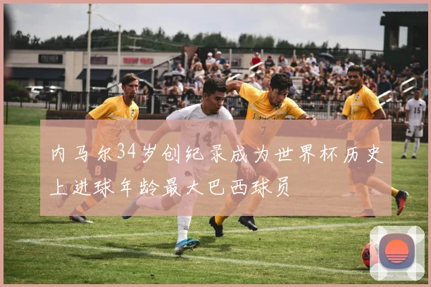 内马尔34岁创纪录成为世界杯历史上进球年龄最大巴西球员