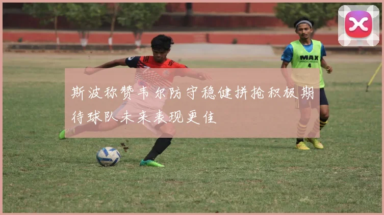 斯波称赞韦尔防守稳健拼抢积极期待球队未来表现更佳