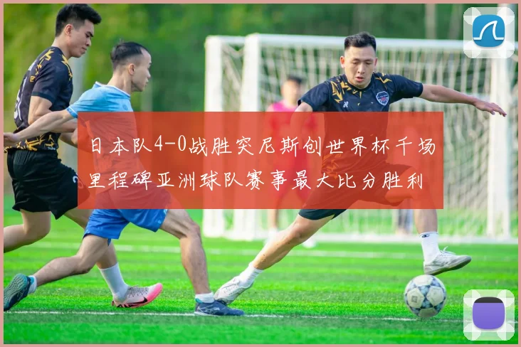 日本队4-0战胜突尼斯创世界杯千场里程碑亚洲球队赛事最大比分胜利