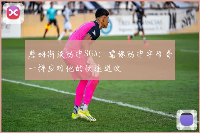 詹姆斯谈防守SGA：需像防守字母哥一样应对他的快速进攻