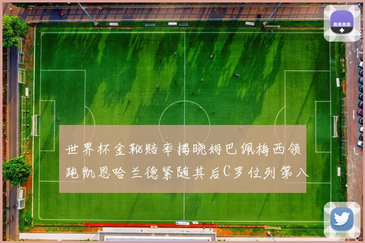 世界杯金靴赔率揭晓姆巴佩梅西领跑凯恩哈兰德紧随其后C罗位列第八