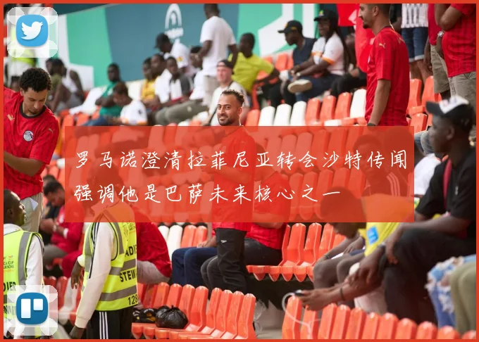 罗马诺澄清拉菲尼亚转会沙特传闻强调他是巴萨未来核心之一