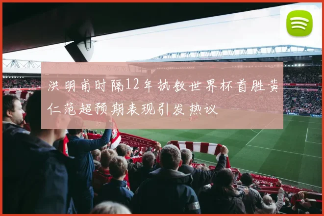 洪明甫时隔12年执教世界杯首胜黄仁范超预期表现引发热议
