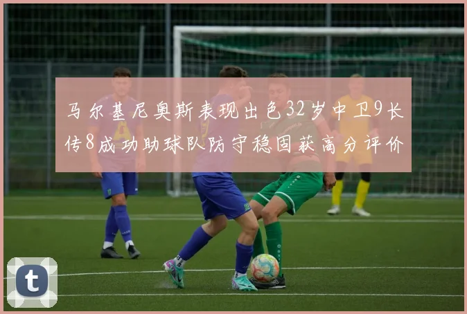 马尔基尼奥斯表现出色32岁中卫9长传8成功助球队防守稳固获高分评价