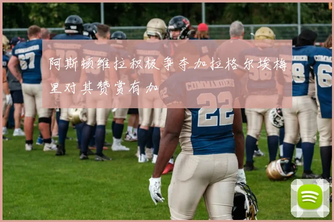 阿斯顿维拉积极争夺加拉格尔埃梅里对其赞赏有加