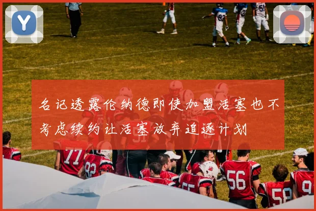 名记透露伦纳德即使加盟活塞也不考虑续约让活塞放弃追逐计划