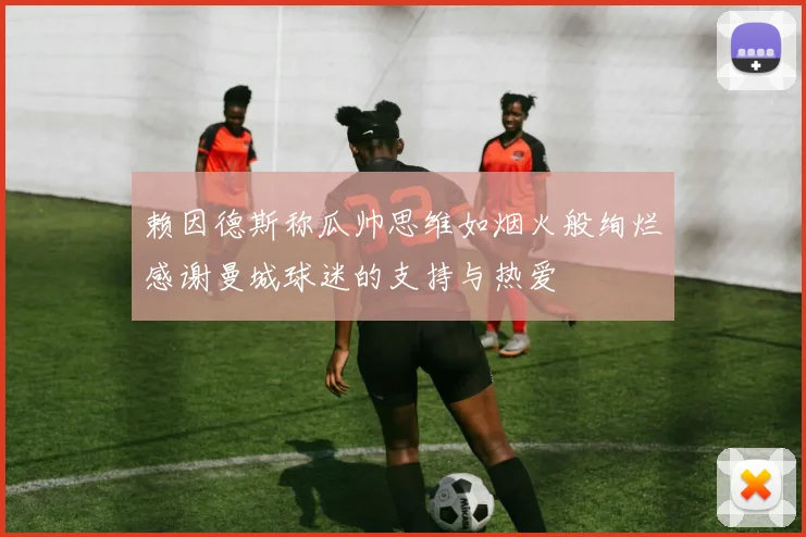 赖因德斯称瓜帅思维如烟火般绚烂感谢曼城球迷的支持与热爱