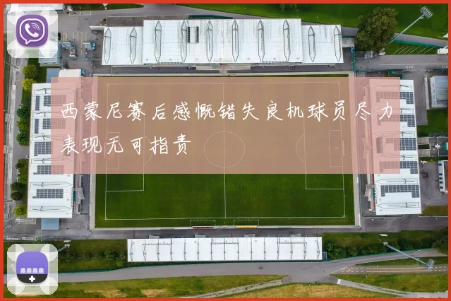 西蒙尼赛后感慨错失良机球员尽力表现无可指责