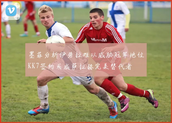 墨菲分析伊劳拉难以威胁冠军地位KK7签约或成萨拉赫完美替代者