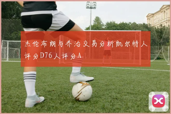 杰伦布朗与乔治交易分析凯尔特人评分D76人评分A