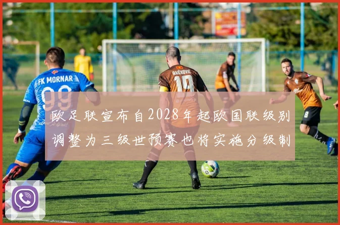 欧足联宣布自2028年起欧国联级别调整为三级世预赛也将实施分级制度
