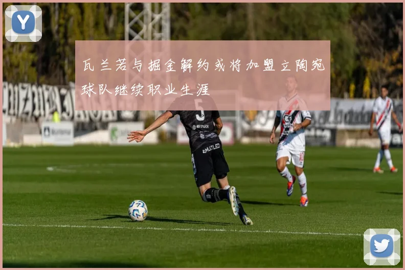 瓦兰若与掘金解约或将加盟立陶宛球队继续职业生涯