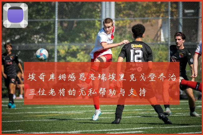 埃奇库姆感恩洛瑞埃里克戈登乔治三位老将的无私帮助与支持