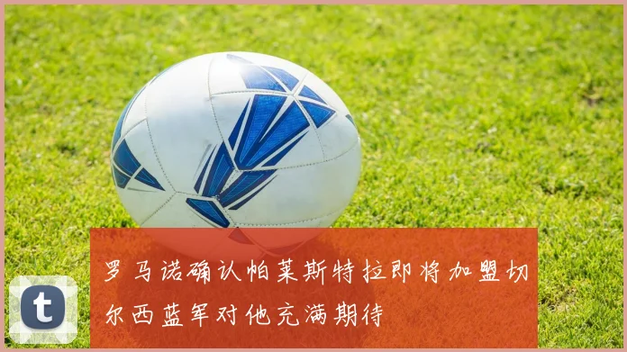 罗马诺确认帕莱斯特拉即将加盟切尔西蓝军对他充满期待