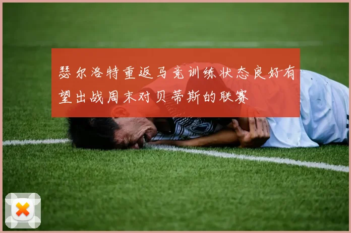 瑟尔洛特重返马竞训练状态良好有望出战周末对贝蒂斯的联赛