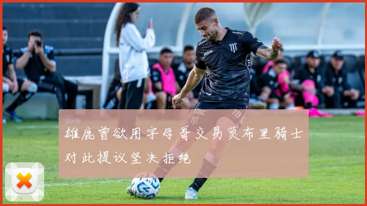 雄鹿曾欲用字母哥交易莫布里骑士对此提议坚决拒绝