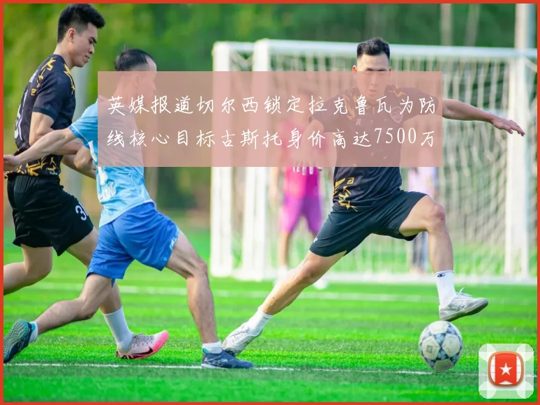 英媒报道切尔西锁定拉克鲁瓦为防线核心目标古斯托身价高达7500万镑