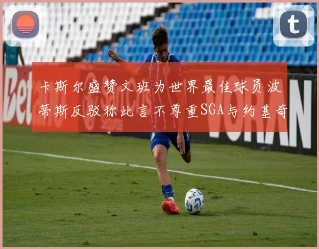 卡斯尔盛赞文班为世界最佳球员波蒂斯反驳称此言不尊重SGA与约基奇