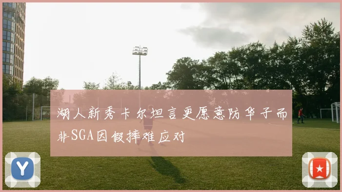 湖人新秀卡尔坦言更愿意防华子而非SGA因假摔难应对