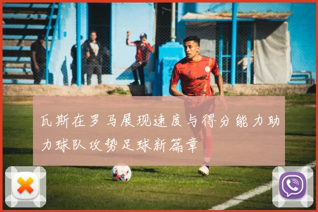 瓦斯在罗马展现速度与得分能力助力球队攻势足球新篇章