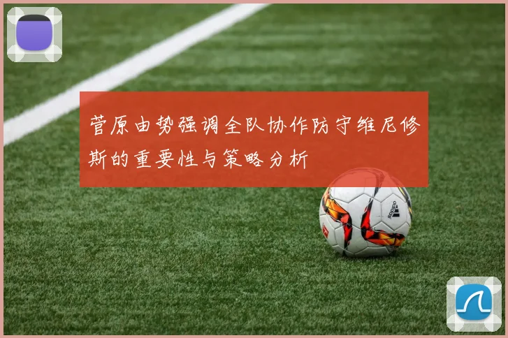 菅原由势强调全队协作防守维尼修斯的重要性与策略分析