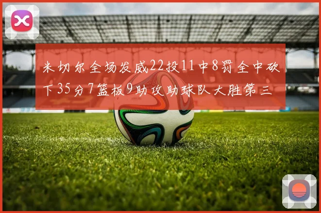 米切尔全场发威22投11中8罚全中砍下35分7篮板9助攻助球队大胜第三节独得20分