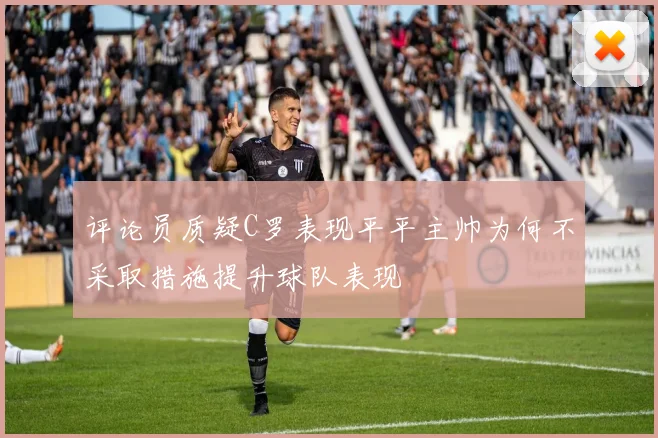 评论员质疑C罗表现平平主帅为何不采取措施提升球队表现
