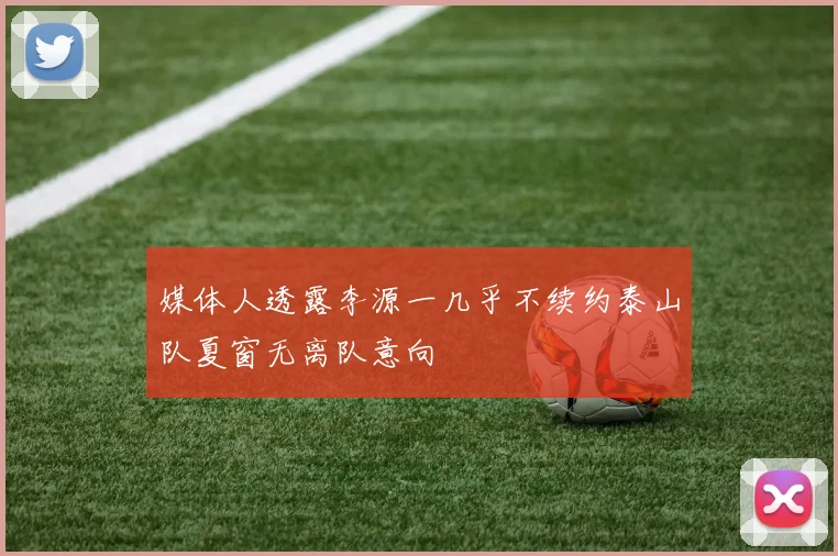 媒体人透露李源一几乎不续约泰山队夏窗无离队意向