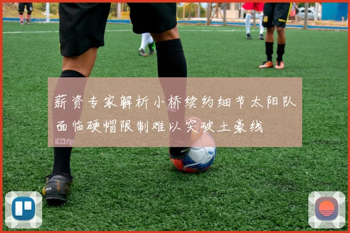 薪资专家解析小桥续约细节太阳队面临硬帽限制难以突破土豪线