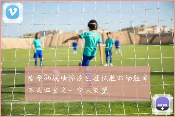 哈登G6战绩惨淡生涯仅胜四场胜率不足四分之一令人失望