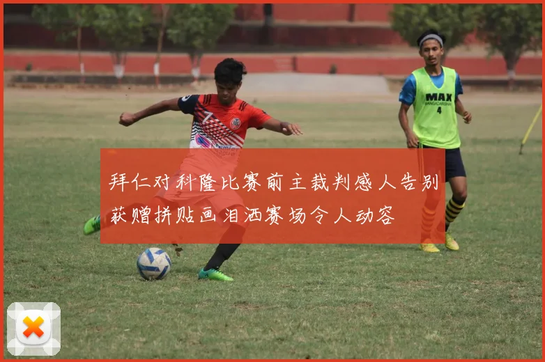拜仁对科隆比赛前主裁判感人告别获赠拼贴画泪洒赛场令人动容
